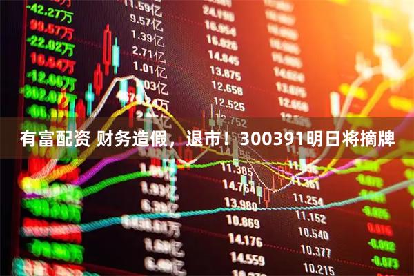 有富配资 财务造假，退市！300391明日将摘牌