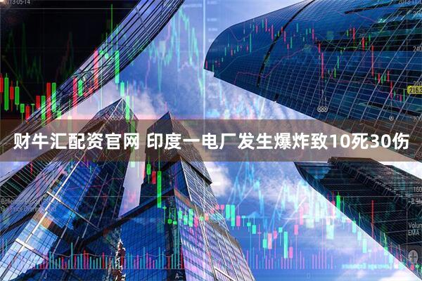 财牛汇配资官网 印度一电厂发生爆炸致10死30伤