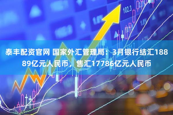 泰丰配资官网 国家外汇管理局：3月银行结汇18889亿元人民币，售汇17786亿元人民币