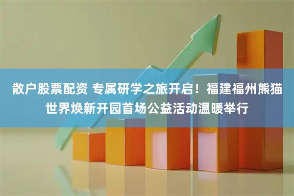 散户股票配资 专属研学之旅开启！福建福州熊猫世界焕新开园首场公益活动温暖举行