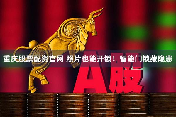 重庆股票配资官网 照片也能开锁！智能门锁藏隐患
