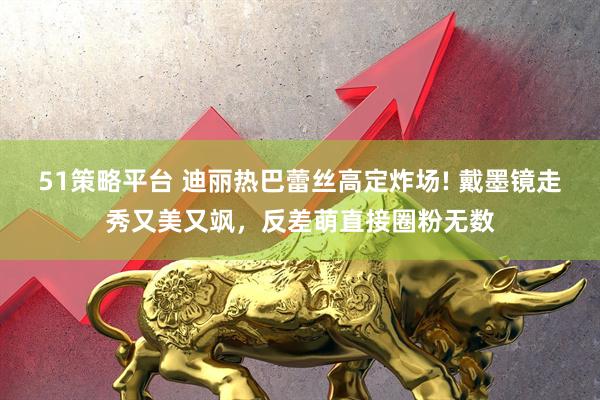51策略平台 迪丽热巴蕾丝高定炸场! 戴墨镜走秀又美又飒，反差萌直接圈粉无数