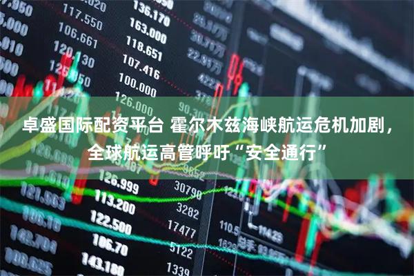 卓盛国际配资平台 霍尔木兹海峡航运危机加剧，全球航运高管呼吁“安全通行”