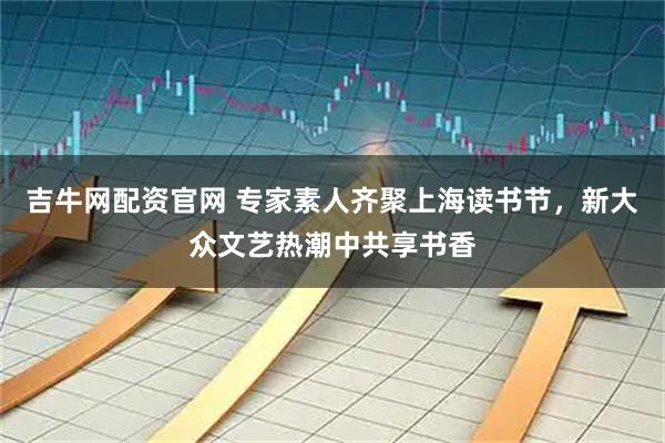 吉牛网配资官网 专家素人齐聚上海读书节，新大众文艺热潮中共享书香