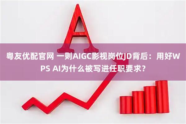 粤友优配官网 一则AIGC影视岗位JD背后：用好WPS AI为什么被写进任职要求？