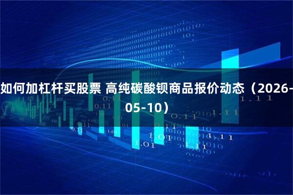 如何加杠杆买股票 高纯碳酸钡商品报价动态（2026-05-10）
