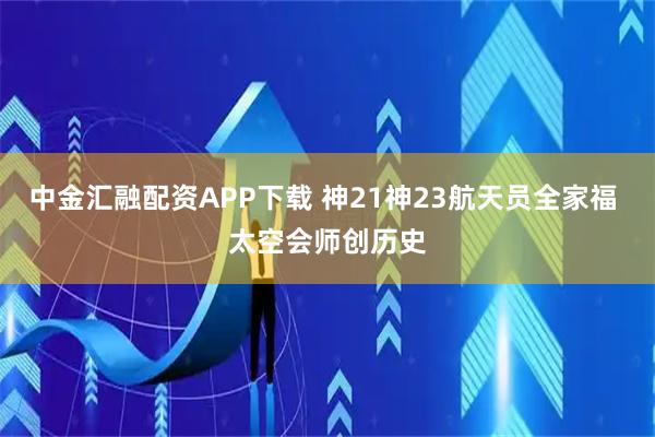 中金汇融配资APP下载 神21神23航天员全家福 太空会师创历史