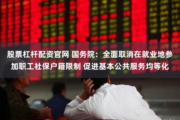 股票杠杆配资官网 国务院：全面取消在就业地参加职工社保户籍限制 促进基本公共服务均等化
