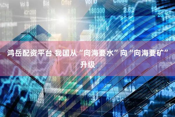 鸿岳配资平台 我国从“向海要水”向“向海要矿”升级