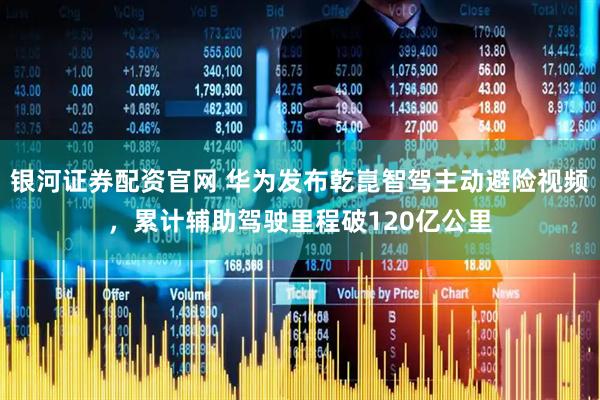银河证券配资官网 华为发布乾崑智驾主动避险视频，累计辅助驾驶里程破120亿公里