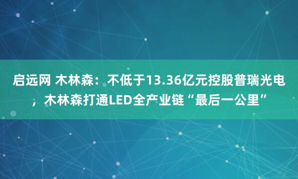 启远网 木林森：不低于13.36亿元控股普瑞光电，木林森打通LED全产业链“最后一公里”