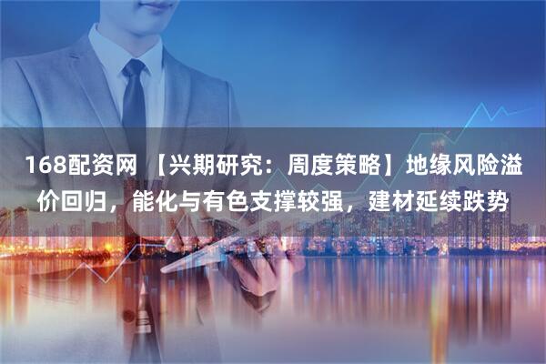 168配资网 【兴期研究：周度策略】地缘风险溢价回归，能化与有色支撑较强，建材延续跌势
