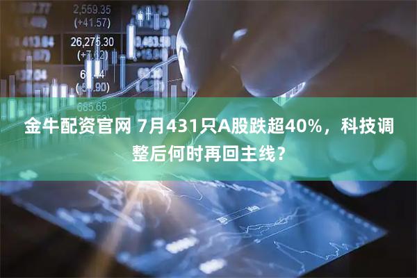 金牛配资官网 7月431只A股跌超40%，科技调整后何时再回主线？