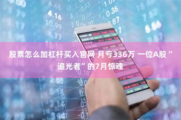 股票怎么加杠杆买入官网 月亏336万 一位A股“追光者”的7月惊魂