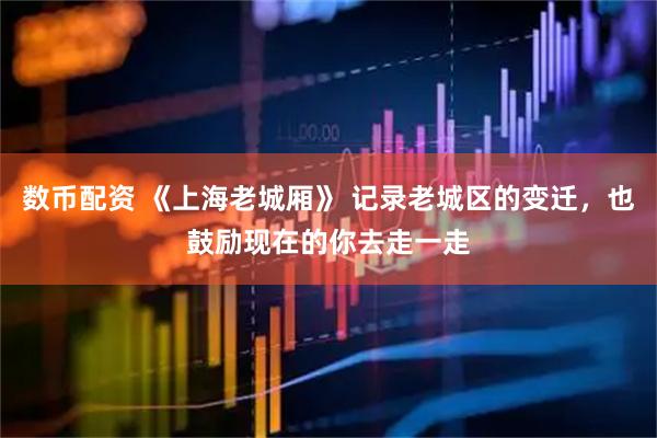 数币配资 《上海老城厢》 记录老城区的变迁，也鼓励现在的你去走一走