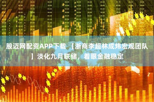 股迈网配资APP下载 【浙商李超林成炜宏观团队】淡化九月联储，着眼金融稳定